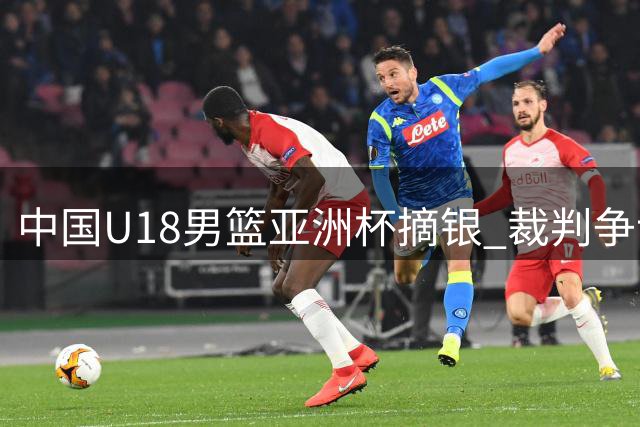 中国U18男篮亚洲杯摘银 裁判争议成焦点 广东男篮调整交易引援策略