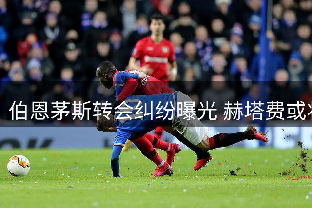 伯恩茅斯转会纠纷曝光 赫塔费或将收回于纳尔