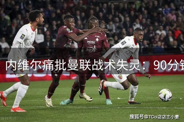 内维尔痛批曼联战术失灵：90分钟束手无策 卡里克应变迟缓