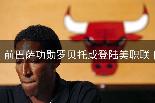 前巴萨功勋罗贝托或登陆美职联 自由身签约银河队进入倒计时