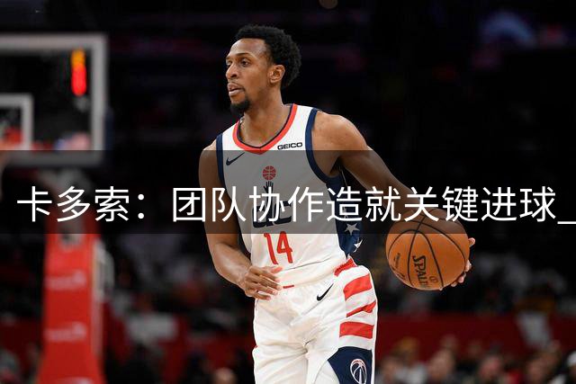 卡多索：团队协作造就关键进球 主场之战誓夺三分