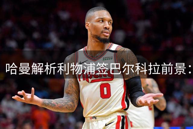 哈曼解析利物浦签巴尔科拉前景：历史底蕴成关键筹码