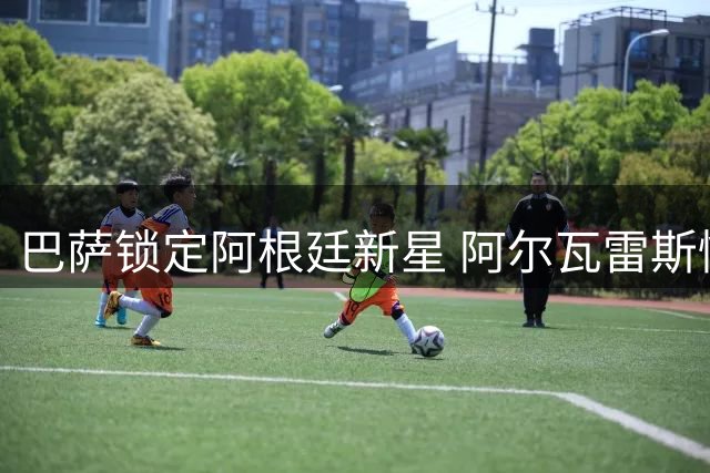 巴萨锁定阿根廷新星 阿尔瓦雷斯情定诺坎普