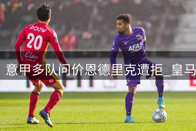 意甲多队问价恩德里克遭拒 皇马坚拒今夏外租新星