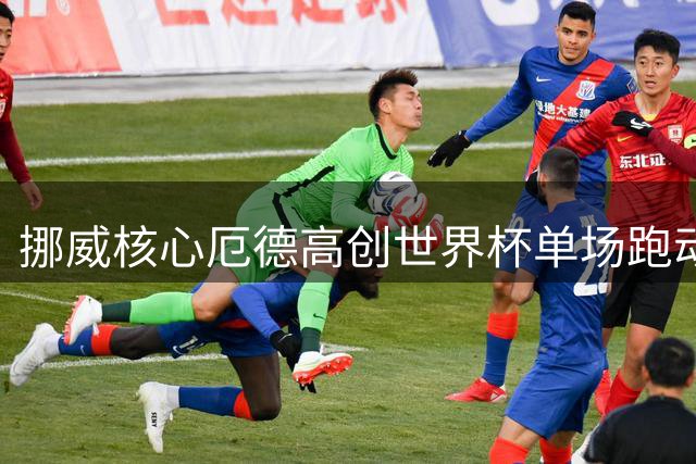 挪威核心厄德高创世界杯单场跑动纪录 15.13公里碾压英格兰防线