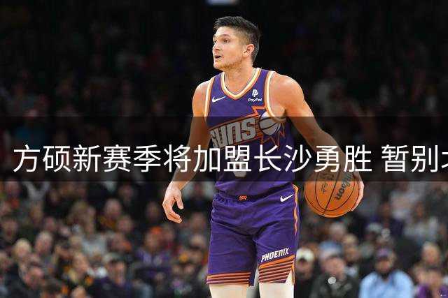 方硕新赛季将加盟长沙勇胜 暂别北京首钢