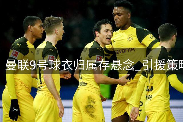 曼联9号球衣归属存悬念 引援策略恐影响齐尔克泽未来