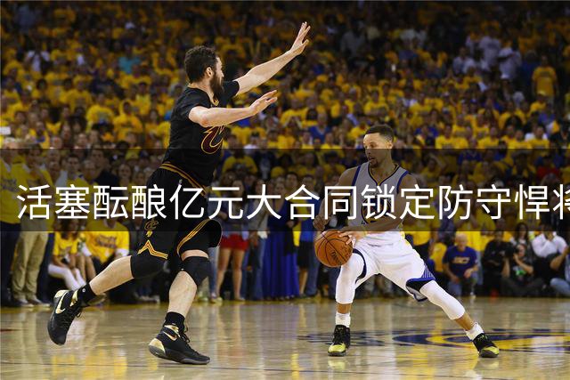活塞酝酿亿元大合同锁定防守悍将 兄弟球员薪资差距或超2500万