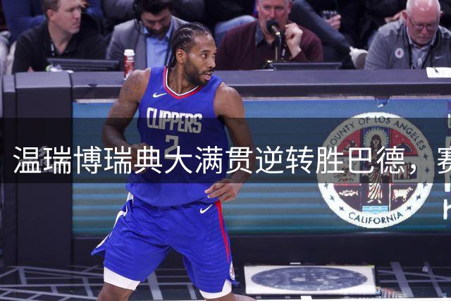 温瑞博瑞典大满贯逆转胜巴德，赛后展现大将风范