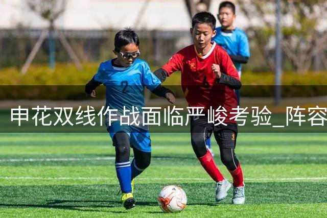 申花双线作战面临严峻考验 阵容疲劳成争冠隐忧