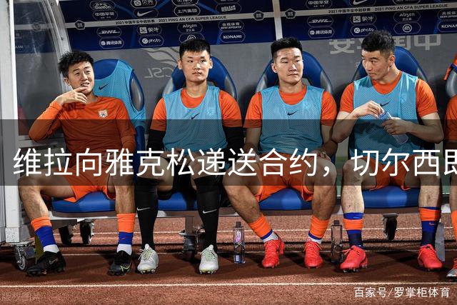 维拉向雅克松递送合约，切尔西即将收到正式报价