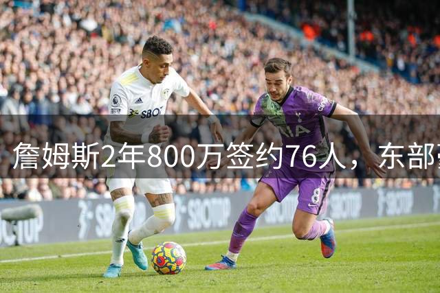 詹姆斯2年800万签约76人，东部豪强剑指总冠军