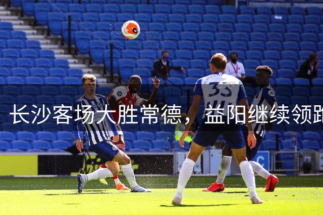 长沙客场大胜常德，益阳继续领跑积分榜