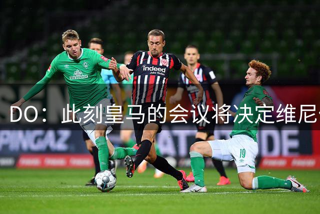 DO：此刻皇马的会议将决定维尼修斯去留；枪手为签他计划了很久